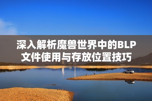 深入解析魔兽世界中的BLP文件使用与存放位置技巧