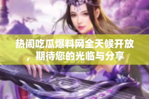 热闹吃瓜爆料网全天候开放，期待您的光临与分享
