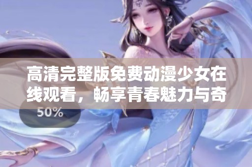 高清完整版免费动漫少女在线观看，畅享青春魅力与奇幻冒险