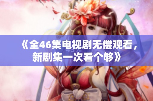 《全46集电视剧无偿观看，新剧集一次看个够》