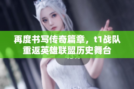 再度书写传奇篇章，t1战队重返英雄联盟历史舞台