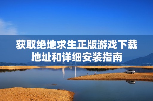 获取绝地求生正版游戏下载地址和详细安装指南