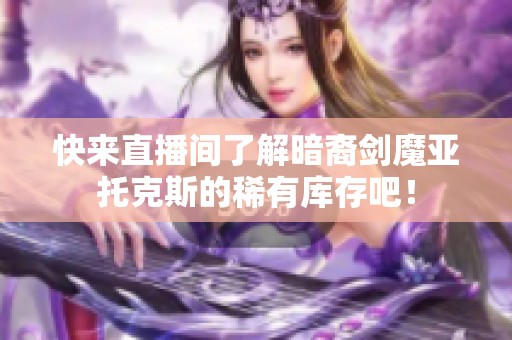 快来直播间了解暗裔剑魔亚托克斯的稀有库存吧！