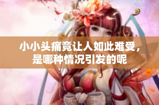 小小头痛竟让人如此难受，是哪种情况引发的呢