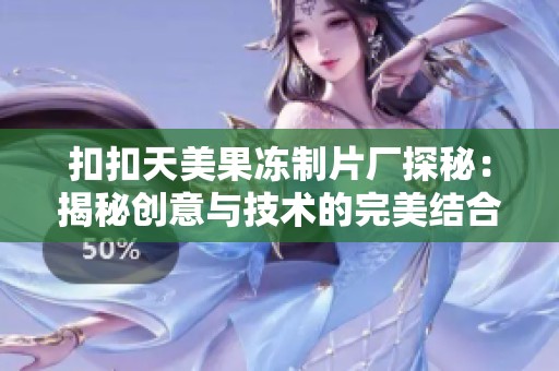 扣扣天美果冻制片厂探秘：揭秘创意与技术的完美结合