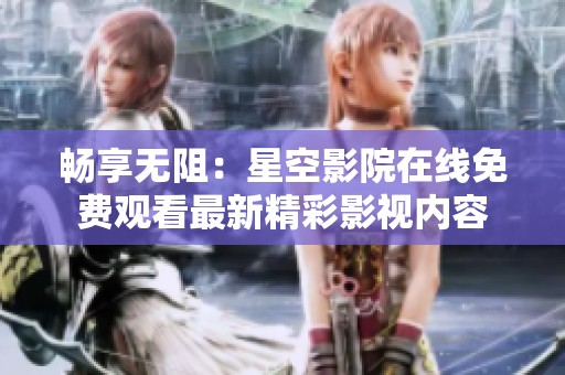 畅享无阻：星空影院在线免费观看最新精彩影视内容