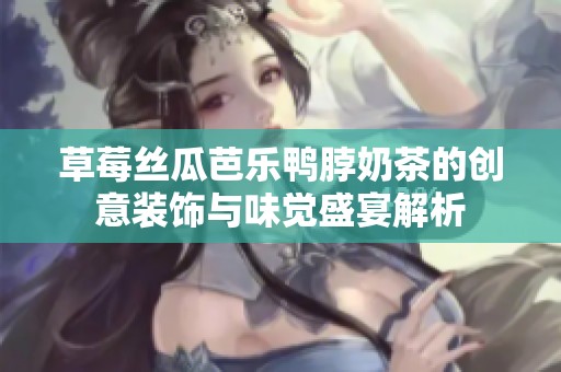草莓丝瓜芭乐鸭脖奶茶的创意装饰与味觉盛宴解析
