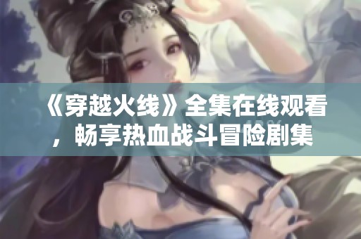 《穿越火线》全集在线观看，畅享热血战斗冒险剧集