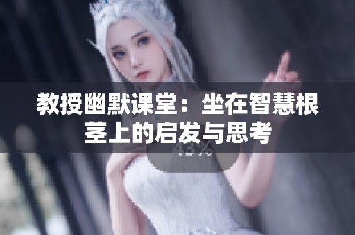 教授幽默课堂：坐在智慧根茎上的启发与思考