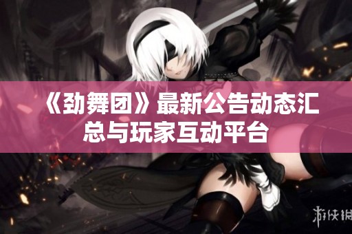 《劲舞团》最新公告动态汇总与玩家互动平台