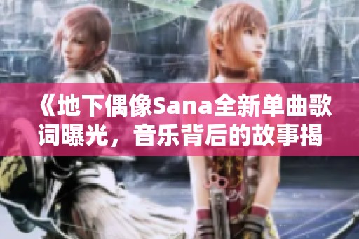 《地下偶像Sana全新单曲歌词曝光，音乐背后的故事揭秘》