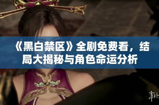 《黑白禁区》全剧免费看，结局大揭秘与角色命运分析