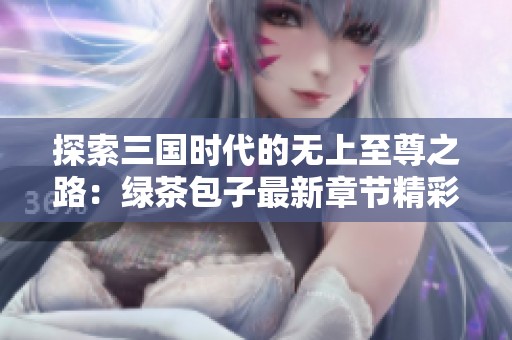 探索三国时代的无上至尊之路：绿茶包子最新章节精彩揭秘