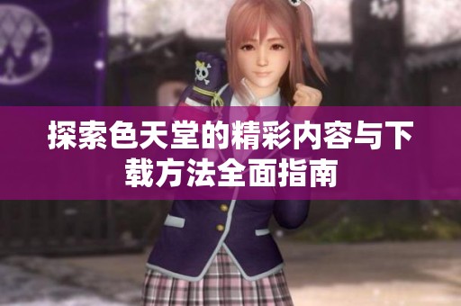 探索色天堂的精彩内容与下载方法全面指南