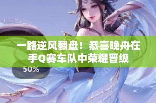 一路逆风翻盘！恭喜晚舟在手Q赛车队中荣耀晋级