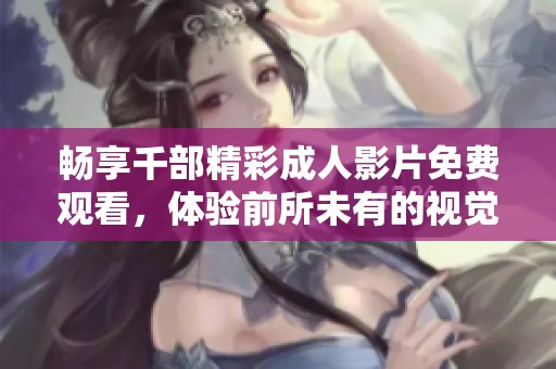 畅享千部精彩成人影片免费观看，体验前所未有的视觉盛宴