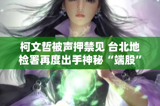 柯文哲被声押禁见 台北地检署再度出手神秘“端股”调查行动