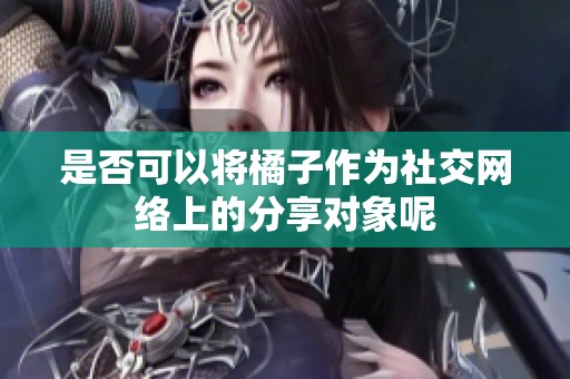 是否可以将橘子作为社交网络上的分享对象呢