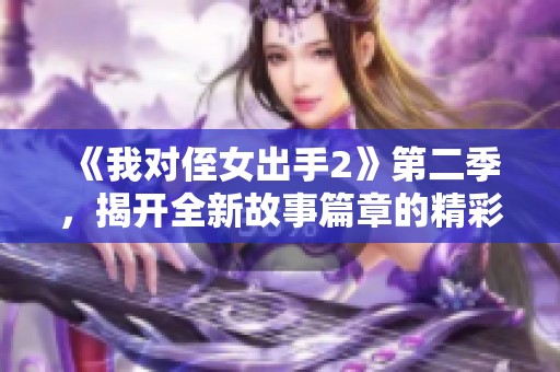《我对侄女出手2》第二季，揭开全新故事篇章的精彩冒险