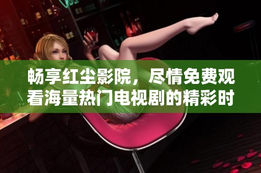 畅享红尘影院，尽情免费观看海量热门电视剧的精彩时刻