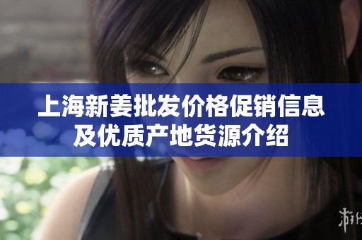 上海新姜批发价格促销信息及优质产地货源介绍