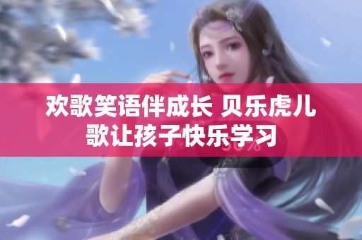 欢歌笑语伴成长 贝乐虎儿歌让孩子快乐学习