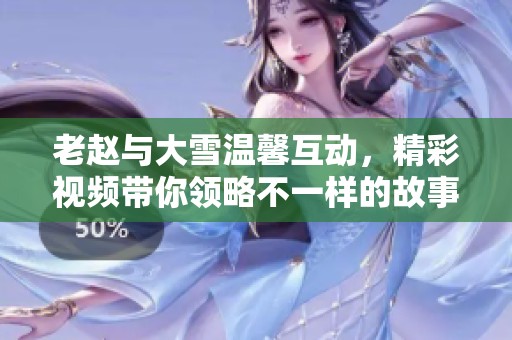 老赵与大雪温馨互动，精彩视频带你领略不一样的故事
