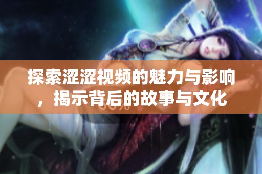探索涩涩视频的魅力与影响，揭示背后的故事与文化