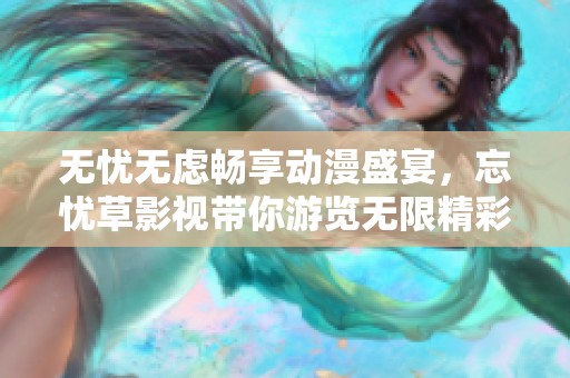 无忧无虑畅享动漫盛宴，忘忧草影视带你游览无限精彩