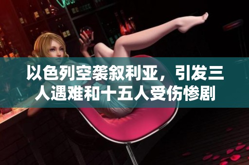 以色列空袭叙利亚，引发三人遇难和十五人受伤惨剧