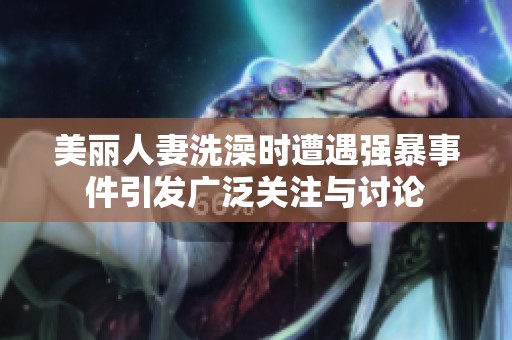 美丽人妻洗澡时遭遇强暴事件引发广泛关注与讨论