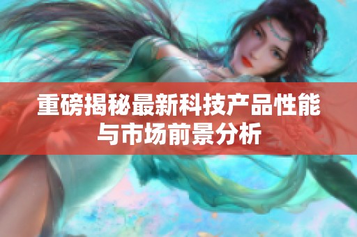 重磅揭秘最新科技产品性能与市场前景分析