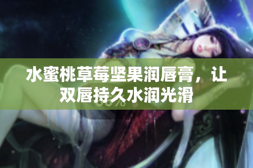 水蜜桃草莓坚果润唇膏，让双唇持久水润光滑
