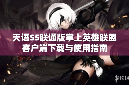 天语S5联通版掌上英雄联盟客户端下载与使用指南