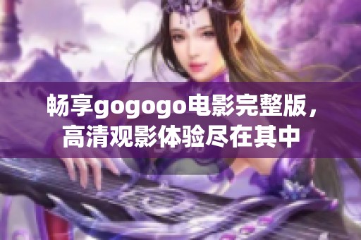 畅享gogogo电影完整版，高清观影体验尽在其中