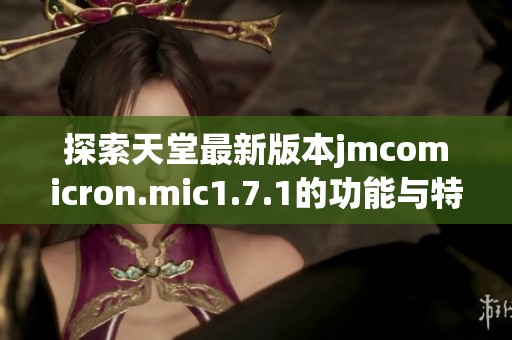 探索天堂最新版本jmcomicron.mic1.7.1的功能与特点
