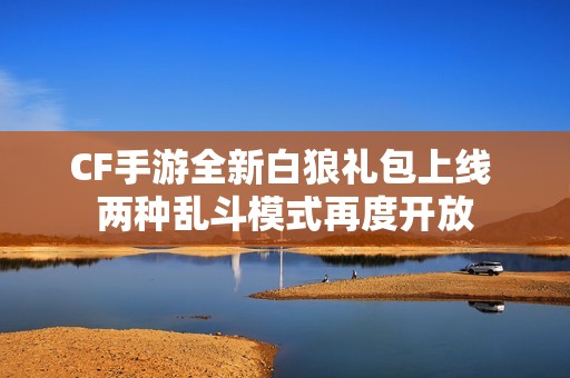 CF手游全新白狼礼包上线 两种乱斗模式再度开放