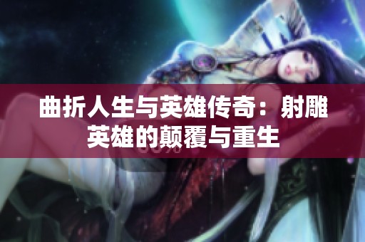 曲折人生与英雄传奇：射雕英雄的颠覆与重生