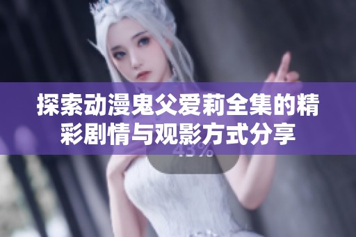 探索动漫鬼父爱莉全集的精彩剧情与观影方式分享