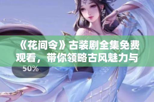 《花间令》古装剧全集免费观看，带你领略古风魅力与精彩剧情
