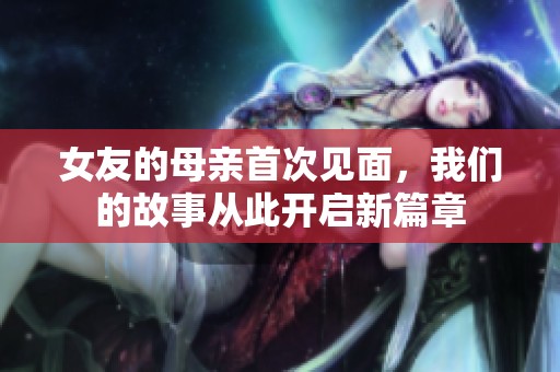 女友的母亲首次见面，我们的故事从此开启新篇章