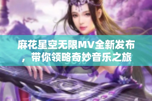 麻花星空无限MV全新发布，带你领略奇妙音乐之旅