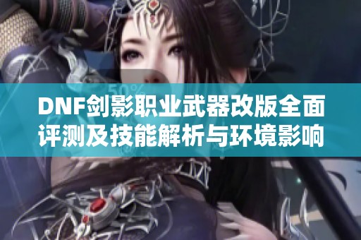 DNF剑影职业武器改版全面评测及技能解析与环境影响分析