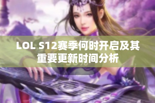 LOL S12赛季何时开启及其重要更新时间分析