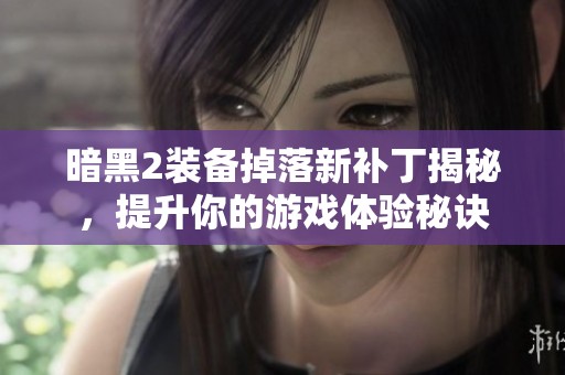 暗黑2装备掉落新补丁揭秘，提升你的游戏体验秘诀