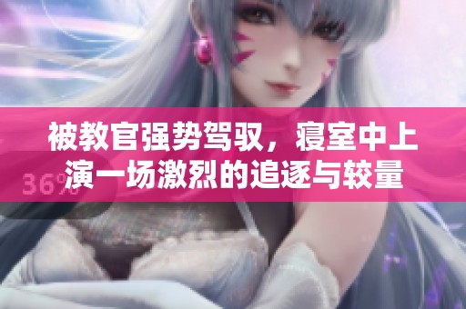 被教官强势驾驭，寝室中上演一场激烈的追逐与较量