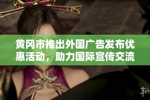 黄冈市推出外国广告发布优惠活动，助力国际宣传交流