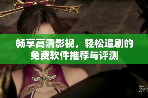 畅享高清影视，轻松追剧的免费软件推荐与评测