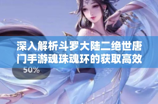 深入解析斗罗大陆二绝世唐门手游魂珠魂环的获取高效攻略