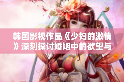 韩国影视作品《少妇的激情》深刻探讨婚姻中的欲望与冲突